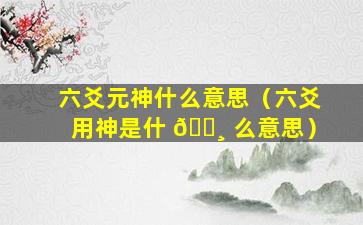 六爻元神什么意思（六爻用神是什 🌸 么意思）